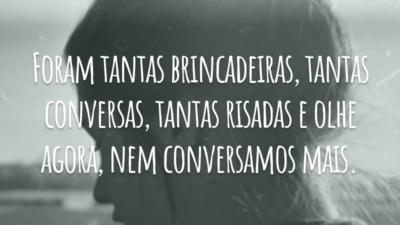 Foram tantas brincadeiras, tantas conversas, tantas risadas e olhe agora, nem conversamos mais.