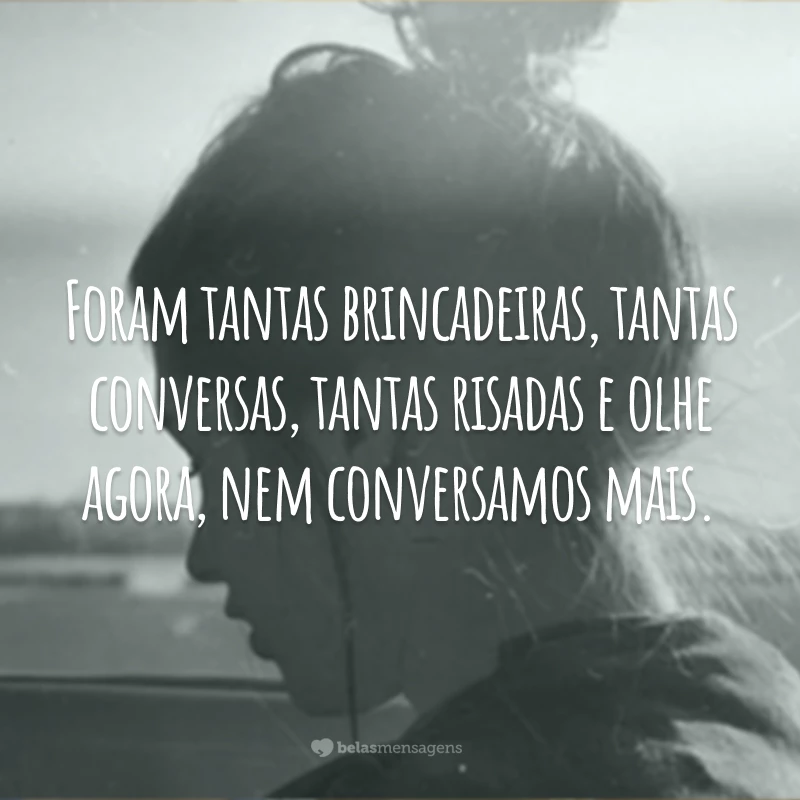 Foram tantas brincadeiras, tantas conversas, tantas risadas e olhe agora, nem conversamos mais.