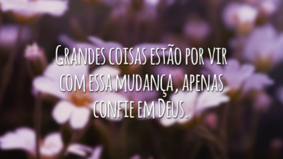 Grandes coisas estão por vir com essa mudança, apenas confie em Deus.