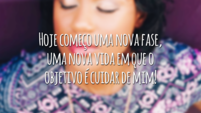 Hoje começo uma nova fase, uma nova vida em que o objetivo é cuidar de mim!