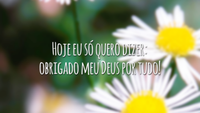 Hoje eu só quero dizer: obrigado meu Deus por tudo!