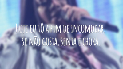 Hoje eu tô a fim de incomodar, se não gosta, senta e chora.
