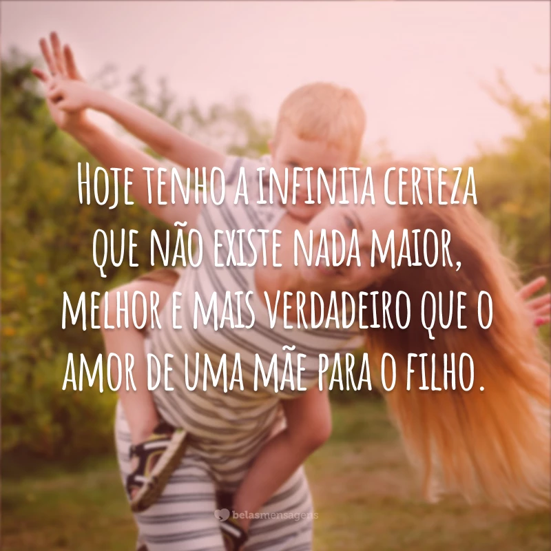 Hoje tenho a infinita certeza que não existe nada maior, melhor e mais verdadeiro que o amor de uma mãe para o filho.