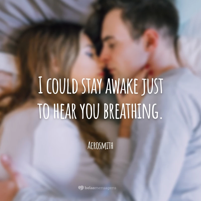 I could stay awake just to hear you breathing. (Eu poderia ficar acordado só pra ouvir você respirando.)