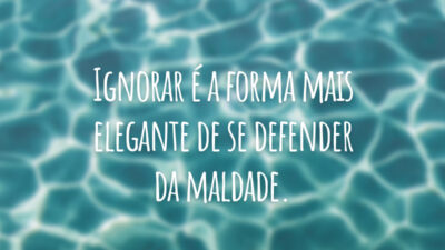 Ignorar é a forma mais elegante de se defender da maldade.