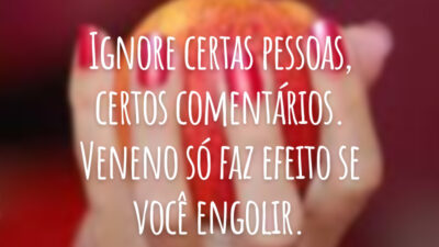 Ignore certas pessoas, certos comentários. Veneno só faz efeito se você engolir.