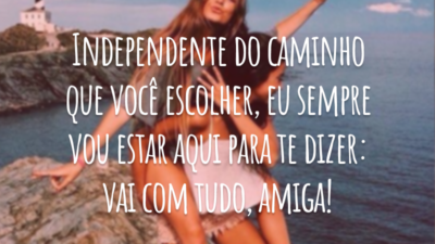 Independente do caminho que você escolher, eu sempre vou estar aqui para te dizer: vai com tudo, amiga!