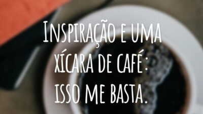 Inspiração e uma xícara de café: isso me basta.