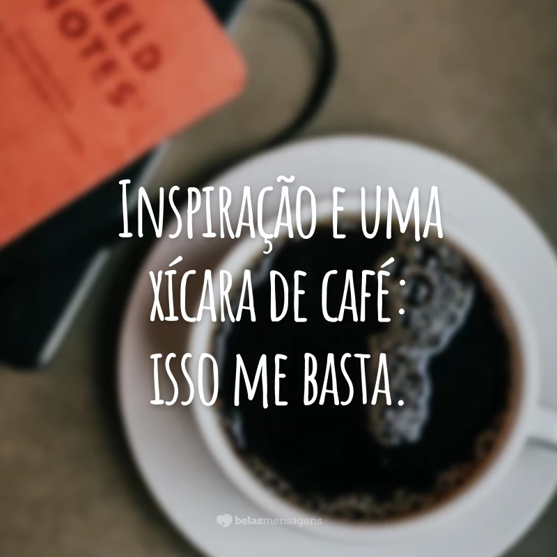 Inspiração e uma xícara de café: isso me basta.