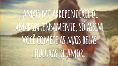 Jamais me arrependerei de amar intensamente, só assim você comete as mais belas loucuras de amor.