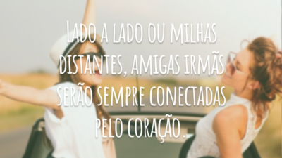 Lado a lado ou milhas distantes, amigas irmãs serão sempre conectadas pelo coração.