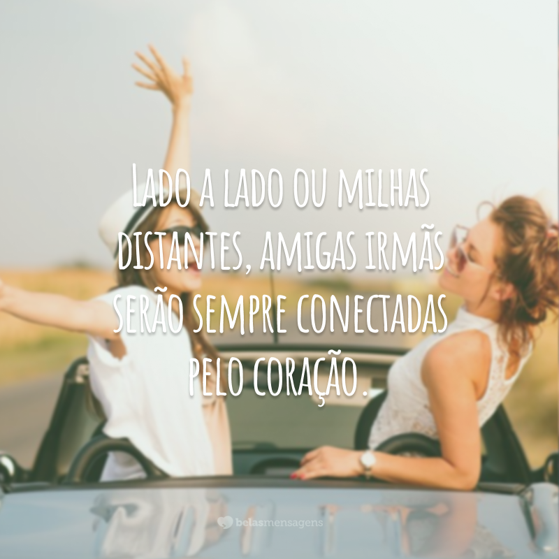 Lado a lado ou milhas distantes, amigas irmãs serão sempre conectadas pelo coração.