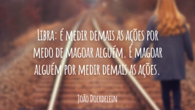 Libra: é medir demais as ações por medo de magoar alguém. É magoar alguém por medir demais as ações.
