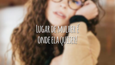 Lugar de mulher é onde ela quiser!