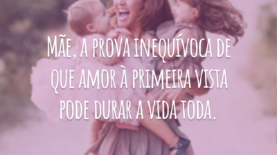 Mãe, a prova inequívoca de que amor à primeira vista pode durar a vida toda.