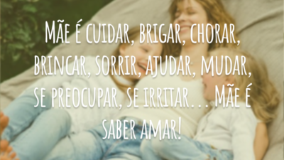 A palavra mãe não é um substantivo. É um verbo. Mãe é cuidar, brigar, chorar, brincar, sorrir, ajudar, mudar, se preocupar, se irritar... Mãe é saber amar!