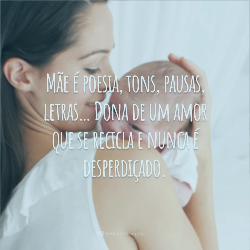 Mãe é poesia, tons, pausas, letras… Dona de um amor que se recicla e nunca é desperdiçado.