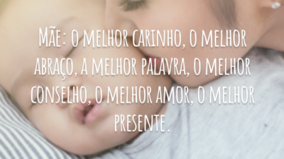 Mãe: o melhor carinho, o melhor abraço, a melhor palavra, o melhor conselho, o melhor amor, o melhor presente.
