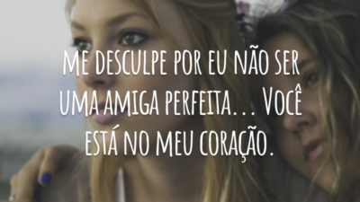 Me desculpe por eu não ser uma amiga perfeita... Você está no meu coração.