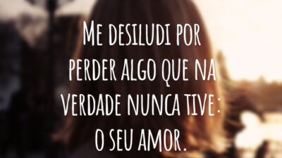 Me desiludi por perder algo que na verdade nunca tive: o seu amor.