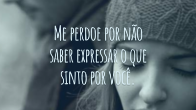 Me perdoe por não saber expressar o que sinto por você.
