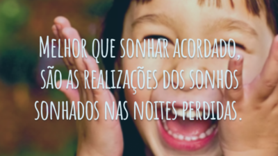Melhor que sonhar acordado, são as realizações dos sonhos sonhados nas noites perdidas.