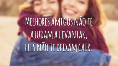 Melhores amigos não te ajudam a levantar, eles não te deixam cair.