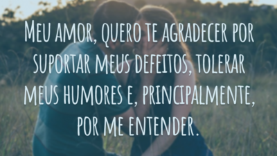 Meu amor, quero te agradecer por suportar meus defeitos, tolerar meus humores e, principalmente, por me entender.