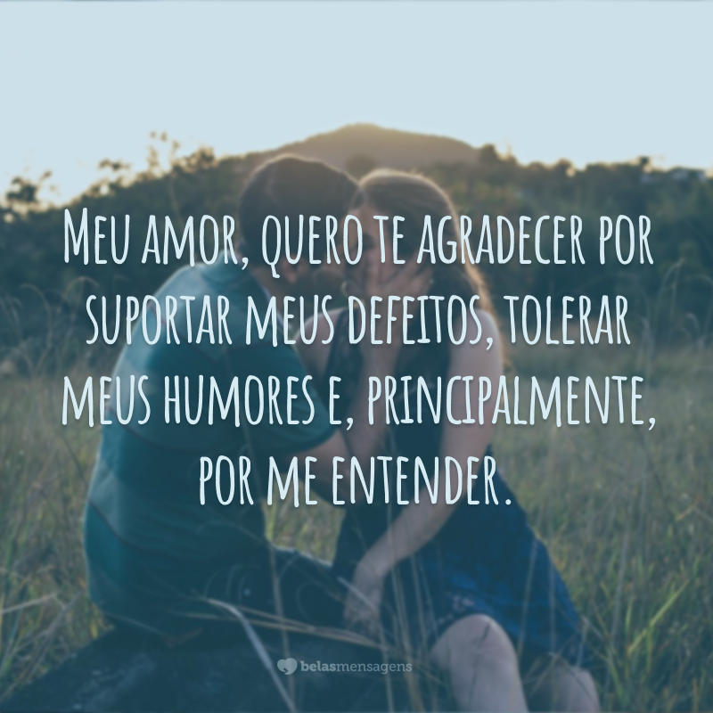 Meu amor, quero te agradecer por suportar meus defeitos, tolerar meus humores e, principalmente, por me entender.