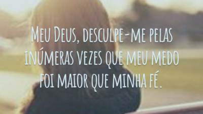 Meu Deus, desculpe-me pelas inúmeras vezes que meu medo foi maior que minha fé.