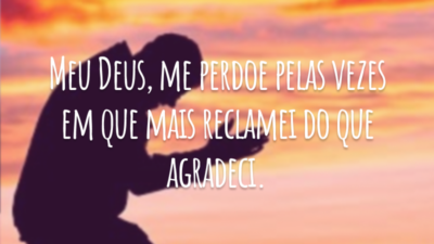 Meu Deus, me perdoe pelas vezes em que mais reclamei do que agradeci.