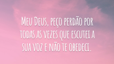 Meu Deus, peço perdão por todas as vezes que escutei a sua voz e não te obedeci.