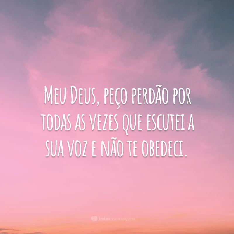 Meu Deus, peço perdão por todas as vezes que escutei a sua voz e não te obedeci.