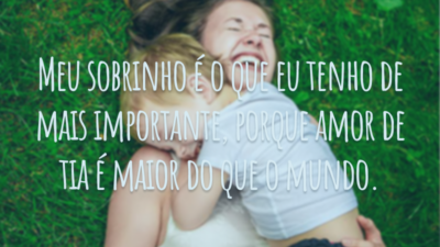 Meu sobrinho é o que eu tenho de mais importante, porque amor de tia é maior do que o mundo.