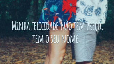 Minha felicidade não tem preço, tem o seu nome.