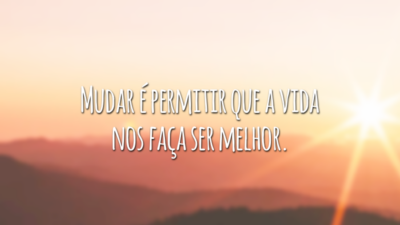 Mudar é permitir que a vida nos faça ser melhor.