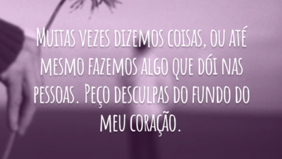 Muitas vezes dizemos coisas, ou até mesmo fazemos algo que dói nas pessoas. Peço desculpas do fundo do meu coração.