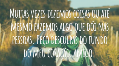 Muitas vezes dizemos coisas ou até mesmo fazemos algo que dói nas pessoas. Peço desculpas do fundo do meu coração, amigo.