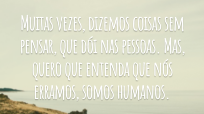 Muitas vezes, dizemos coisas sem pensar, que dói nas pessoas. Mas, quero que entenda que nós erramos, somos humanos.