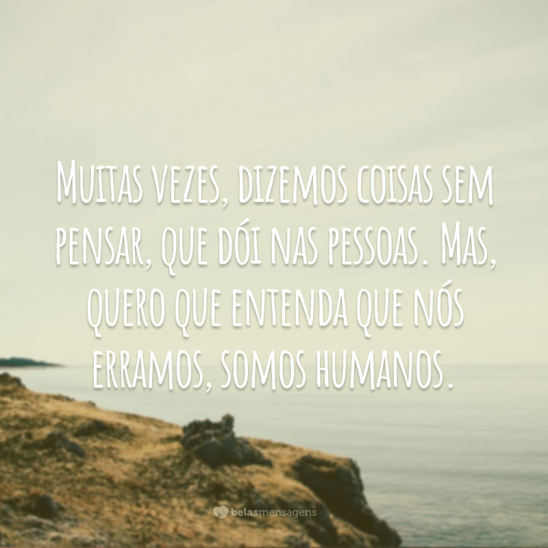 Muitas vezes, dizemos coisas sem pensar, que dói nas pessoas. Mas, quero que entenda que nós erramos, somos humanos.