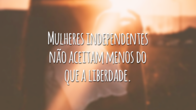 Mulheres independentes não aceitam menos do que a liberdade.