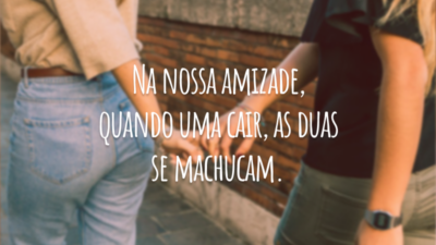 Na nossa amizade, quando uma cair, as duas se machucam.