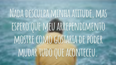 Nada desculpa minha atitude, mas espero que meu arrependimento mostre como gostaria de poder mudar tudo que aconteceu.