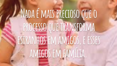 Nada é mais precioso que o processo que transforma estranhos em amigos, e esses amigos em família.