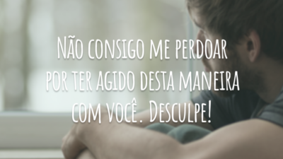 Não consigo me perdoar por ter agido desta maneira com você. Desculpe!