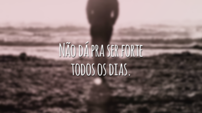 Não dá pra ser forte todos os dias.