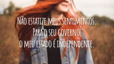 Não estatize meus sentimentos. Para o seu governo, o meu estado é independente.