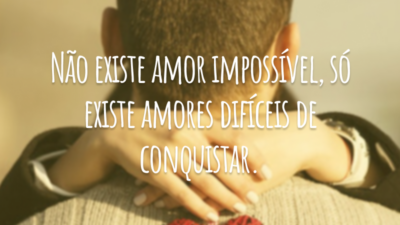 Não existe amor impossível, só existe amores difíceis de conquistar.