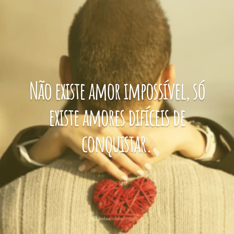 Não existe amor impossível, só existe amores difíceis de conquistar.