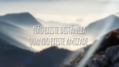 Não existe distância quando existe amizade.